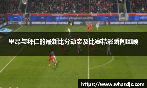 zoty中欧里昂与拜仁的最新比分动态及比赛精彩瞬间回顾